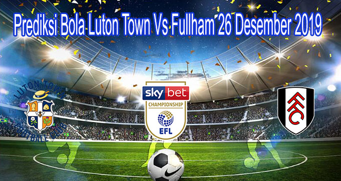 Prediksi Bola Luton Town Vs Fullham 26 Desember 2019