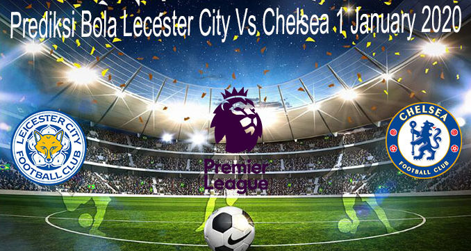 Prediksi Bola Lecester City Vs Chelsea 1 January 2020