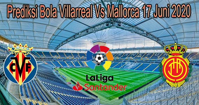 Prediksi Bola Villarreal Vs Mallorca 17 Juni 2020