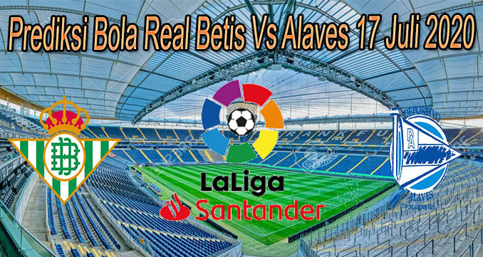 Prediksi Bola Real Betis Vs Alaves 17 Juli 2020