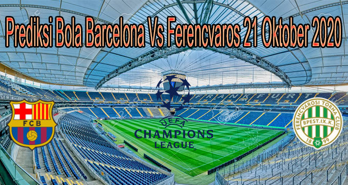 Prediksi Bola Barcelona Vs Ferencvaros 21 Oktober 2020
