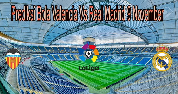 Prediksi Bola Valencia Vs Real Madrid 9 November