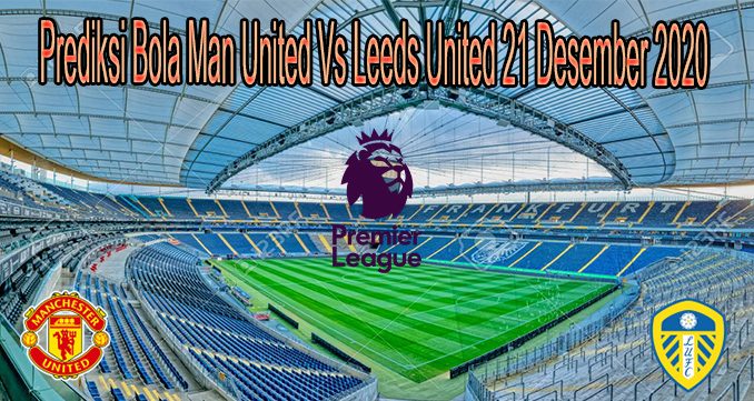 Prediksi Bola Man United Vs Leeds United 21 Desember 2020