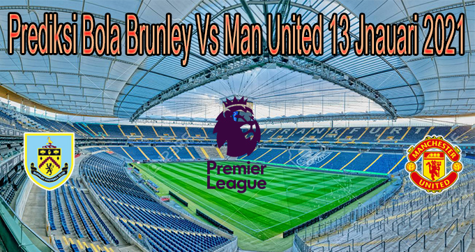 Prediksi Bola Brunley Vs Man United 13 Jnauari 2021