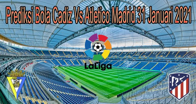 Prediksi Bola Cadiz Vs Atletico Madrid 31 Januari 2021