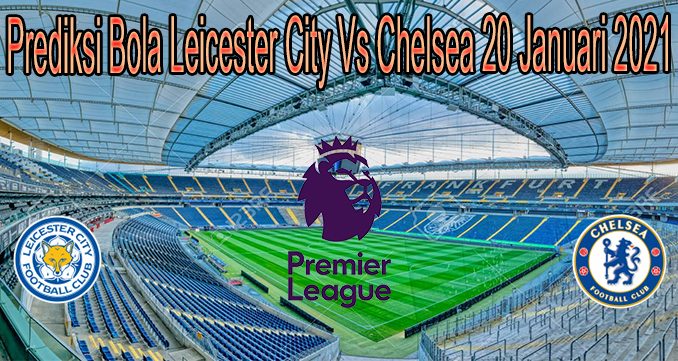 Prediksi Bola Leicester City Vs Chelsea 20 Januari 2021