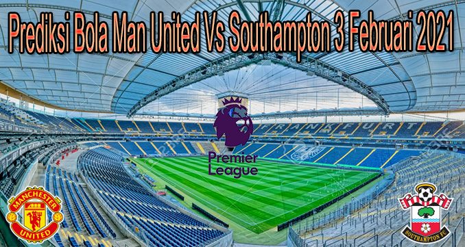 Prediksi Bola Man United Vs Southampton 3 Februari 2021