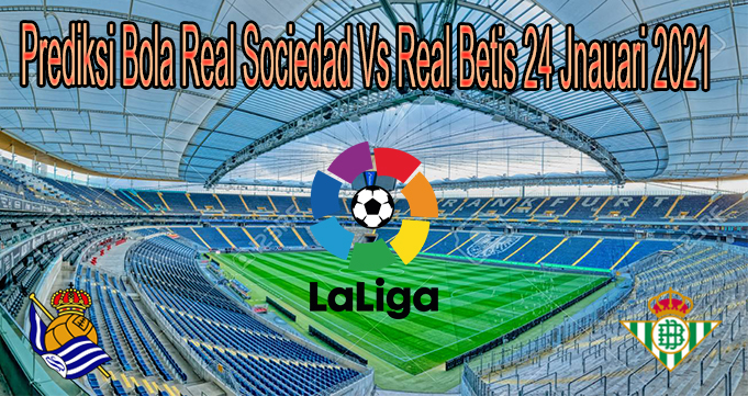 Prediksi Bola Real Sociedad Vs Real Betis 24 Jnauari 2021