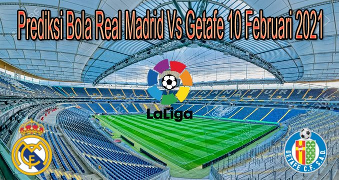 Prediksi Bola Real Madrid Vs Getafe 10 Februari 2021